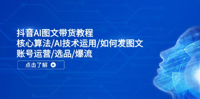 抖音AI图文带货教程：核心算法/AI技术运用/如何发图文/账号运营/选品/爆流-科景网创