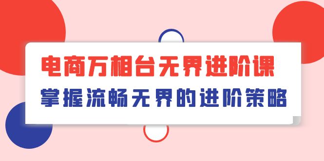 电商 万相台无界进阶课，掌握流畅无界的进阶策略（41节课）-科景网创