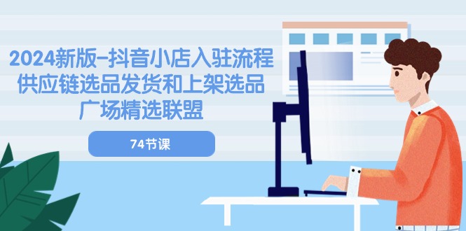2024新版-抖音小店入驻流程：供应链选品发货和上架选品广场精选联盟-74节-科景网创