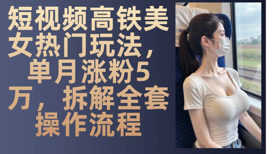 短视频高铁美女热门玩法，单月涨粉5万，拆解全套操作流程-科景网创