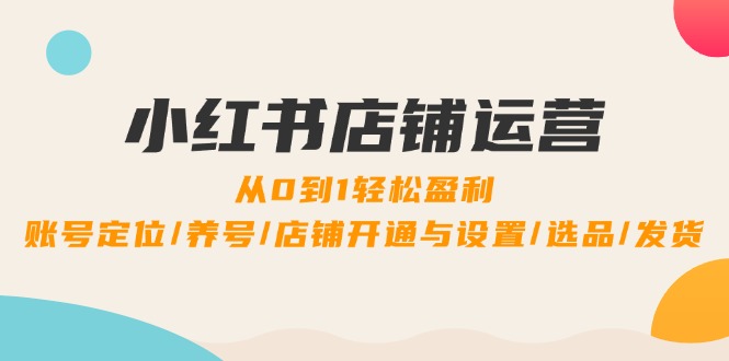 小红书店铺运营：0到1轻松盈利，账号定位/养号/店铺开通与设置/选品/发货-科景网创