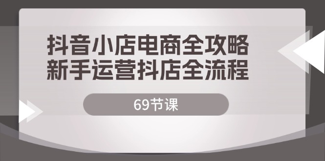 抖音小店电商全攻略，新手运营抖店全流程（69节课）-科景网创
