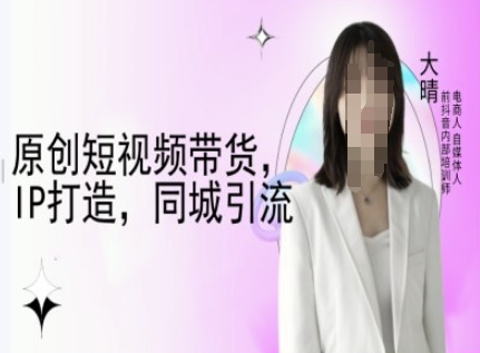 原创短视频带货，IP打造，同城引流-大晴自媒体教程-科景网创