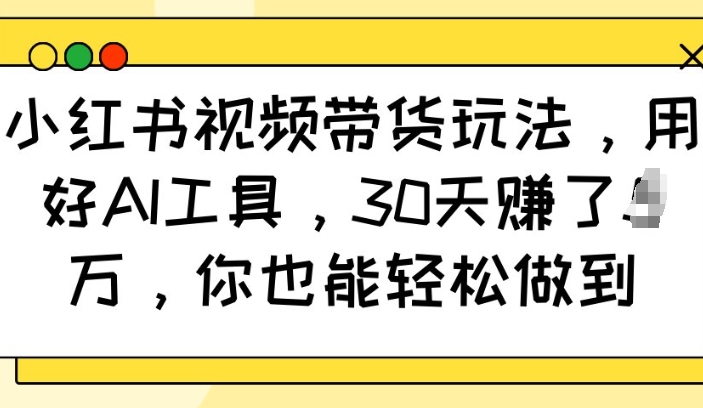 小红书视频带货玩法，用好AI工具，30天收益过W，你也能轻松做到-科景网创