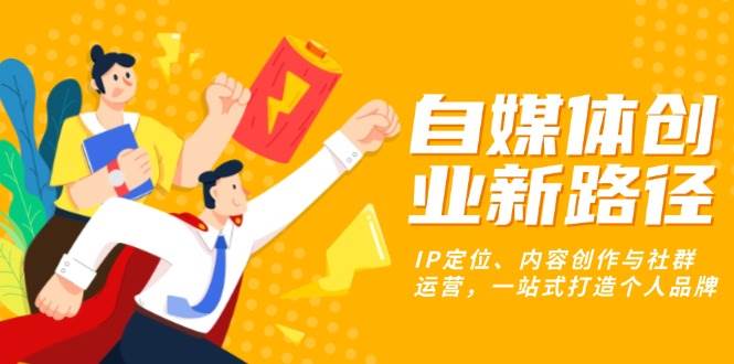 自媒体创业新路径：IP定位、内容创作与社群运营，一站式打造个人品牌-科景网创
