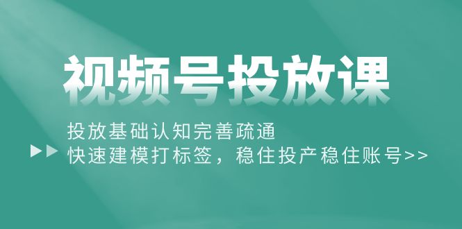 视频号投放课：投放基础认知完善疏通，快速建模打标签，稳住投产稳住账号-科景网创