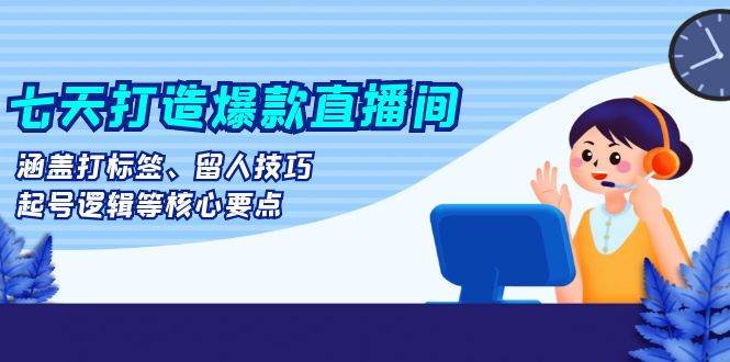 七天打造爆款直播间：涵盖打标签、留人技巧、起号逻辑等核心要点-科景网创