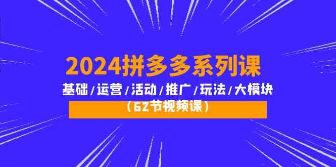 2024拼多多系列课：基础/运营/活动/推广/玩法/大模块（62节视频课）-科景网创