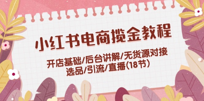 小红书电商揽金教程：开店基础/后台讲解/无货源对接/选品/引流/直播(18节)-科景网创