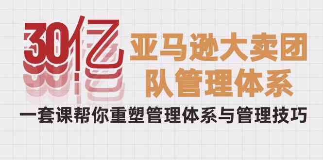 30亿-亚马逊大卖团队管理体系，一套课帮你重塑管理体系与管理技巧-科景网创