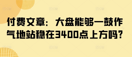 付费文章：大盘能够一鼓作气地站稳在3400点上方吗?-科景网创