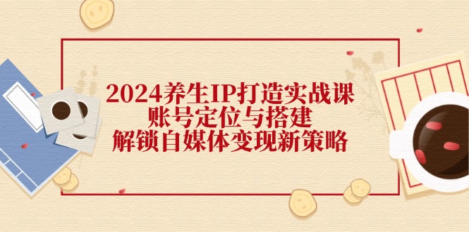 2024养生IP打造实战课：账号定位与搭建，解锁自媒体变现新策略-科景网创