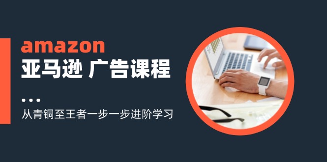 amazon亚马逊 广告课程：从青铜至王者一步一步进阶学习（16节）-科景网创