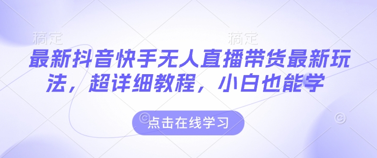 最新抖音快手无人直播带货玩法，超详细教程，小白也能学-科景网创