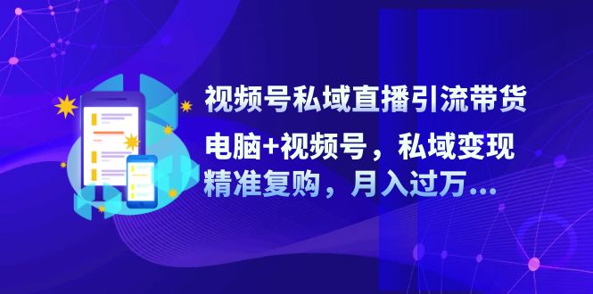 视频号私域直播引流带货：电脑+视频号，私域变现，精准复购，月入过万…-科景网创