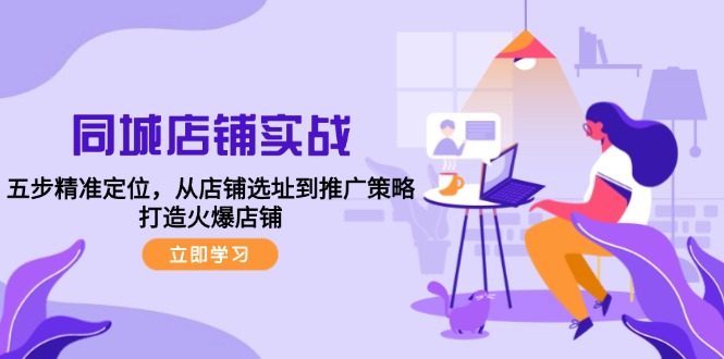 同城店铺实战：五步精准定位，从店铺选址到推广策略，打造火爆店铺-科景网创