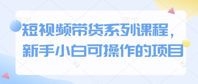 短视频带货系列课程，新手小白可操作的项目-科景网创