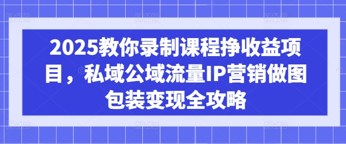 2025教你录制课程挣收益项目，私域公域流量IP营销做图包装变现全攻略-科景网创