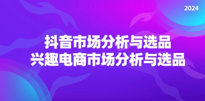 2024抖音/市场分析与选品，兴趣电商市场分析与选品-科景网创